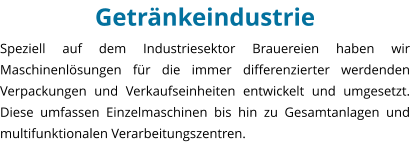 Getrnkeindustrie   Speziell auf dem Industriesektor Brauereien haben wir Maschinenlsungen fr die immer differenzierter werdenden Verpackungen und Verkaufseinheiten entwickelt und umgesetzt. Diese umfassen Einzelmaschinen bis hin zu Gesamtanlagen und multifunktionalen Verarbeitungszentren.