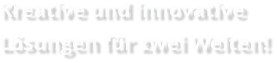 Kreative und innovative Lsungen fr zwei Welten!